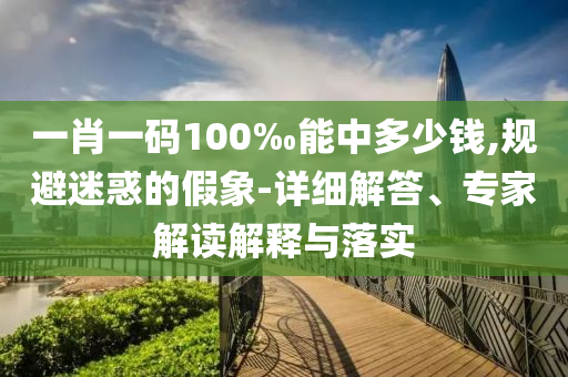 一肖一碼100‰能中多少錢,規避迷惑的假象-詳細解答、專家解讀解釋與落實